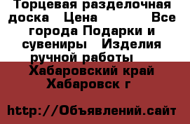 Торцевая разделочная доска › Цена ­ 2 500 - Все города Подарки и сувениры » Изделия ручной работы   . Хабаровский край,Хабаровск г.